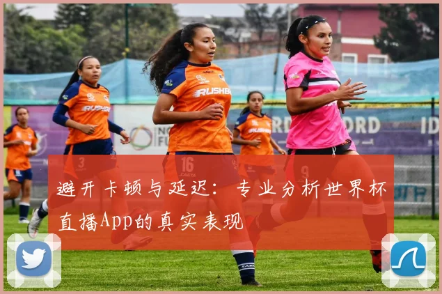 避开卡顿与延迟：专业分析世界杯直播App的真实表现