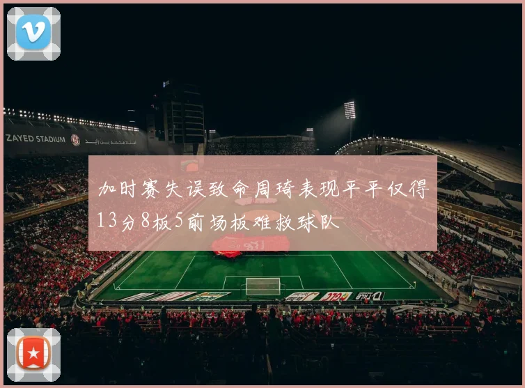 加时赛失误致命周琦表现平平仅得13分8板5前场板难救球队
