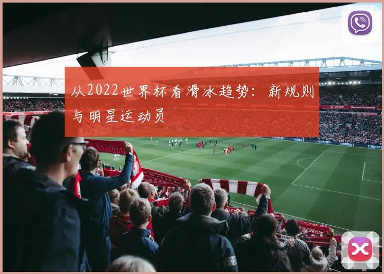 从2022世界杯看滑冰趋势：新规则与明星运动员