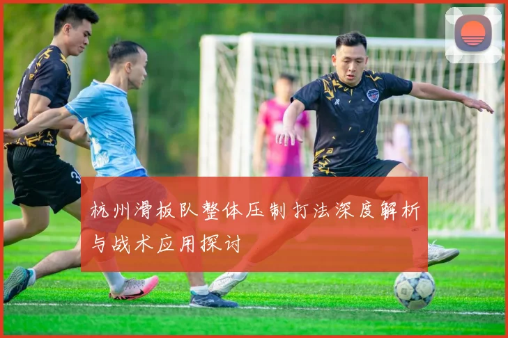 杭州滑板队整体压制打法深度解析与战术应用探讨