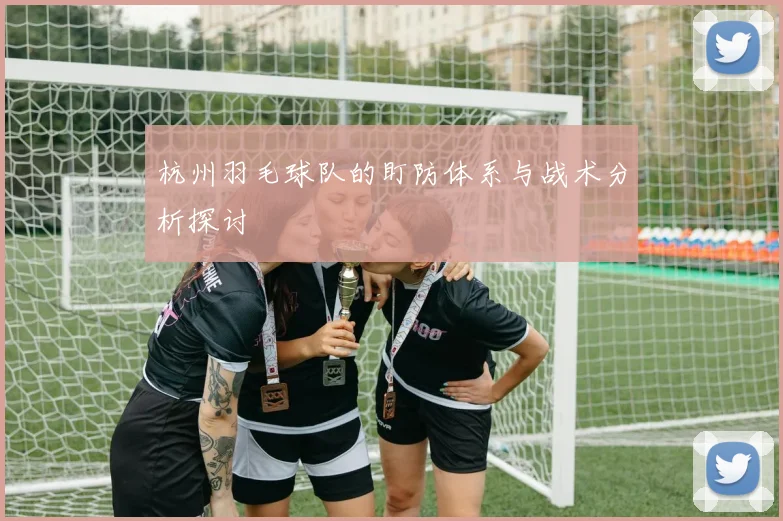 杭州羽毛球队的盯防体系与战术分析探讨