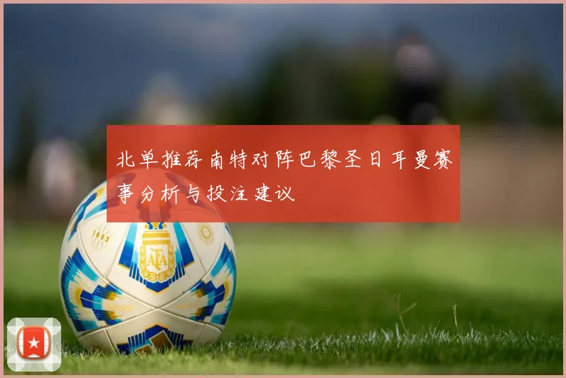 北单推荐南特对阵巴黎圣日耳曼赛事分析与投注建议