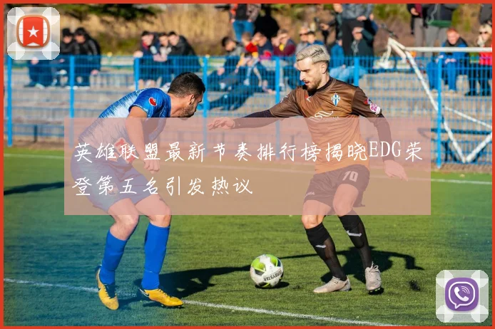 英雄联盟最新节奏排行榜揭晓EDG荣登第五名引发热议