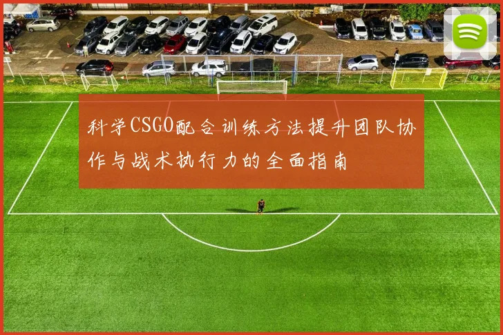 科学CSGO配合训练方法提升团队协作与战术执行力的全面指南