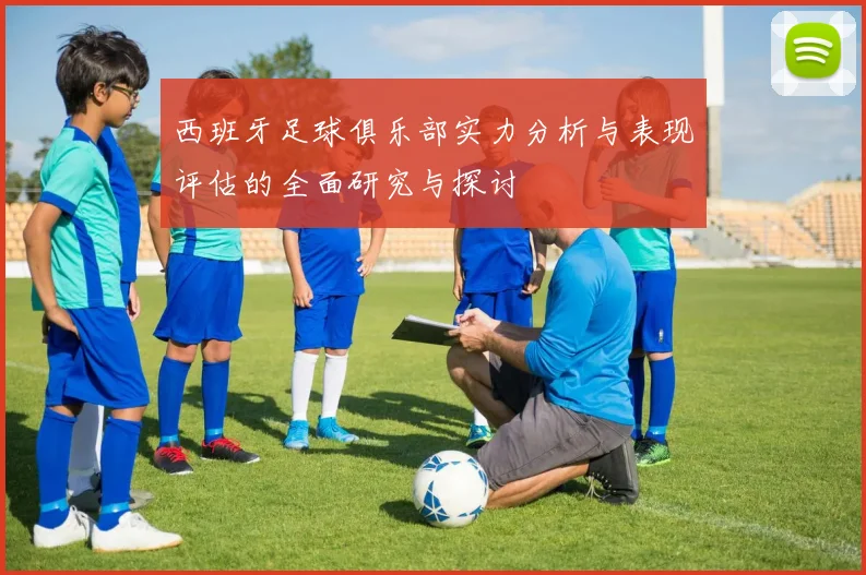西班牙足球俱乐部实力分析与表现评估的全面研究与探讨