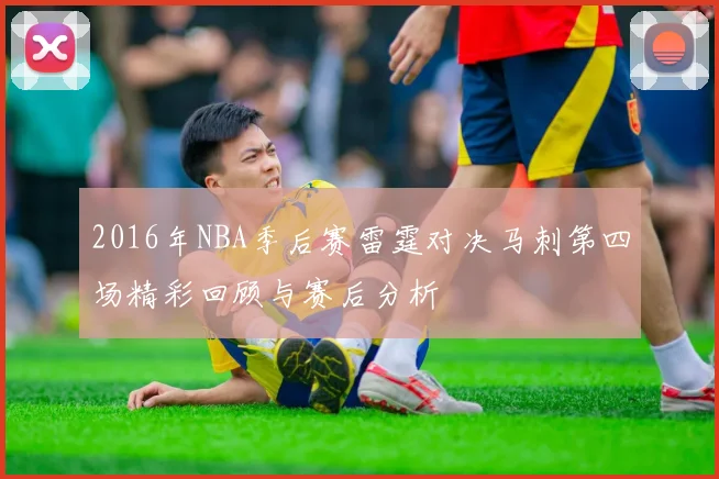 2016年NBA季后赛雷霆对决马刺第四场精彩回顾与赛后分析