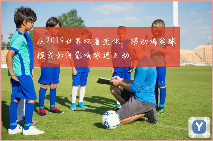 从2019世界杯看变化：移动端购球模式如何影响球迷互动