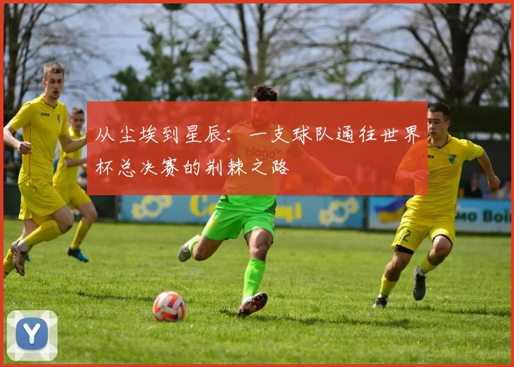 从尘埃到星辰：一支球队通往世界杯总决赛的荆棘之路